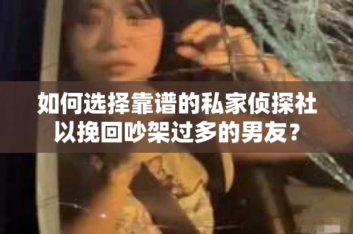 如何选择靠谱的私家侦探社以挽回吵架过多的男友？