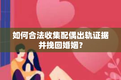 如何合法收集配偶出轨证据并挽回婚姻？