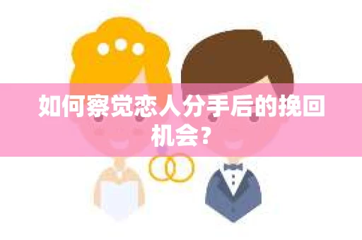 如何察觉恋人分手后的挽回机会？
