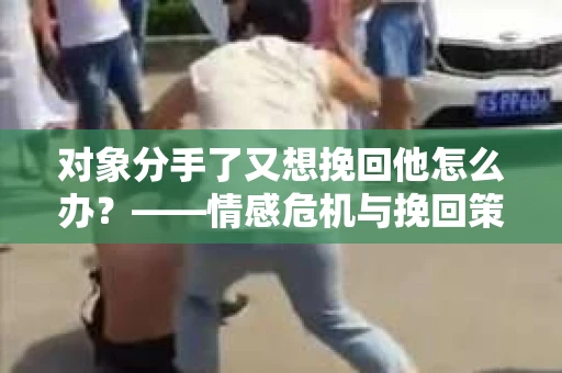 对象分手了又想挽回他怎么办？——情感危机与挽回策略