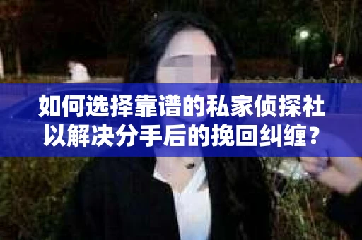 如何选择靠谱的私家侦探社以解决分手后的挽回纠缠？