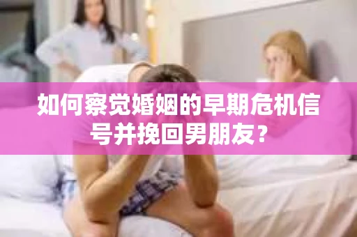 如何察觉婚姻的早期危机信号并挽回男朋友？