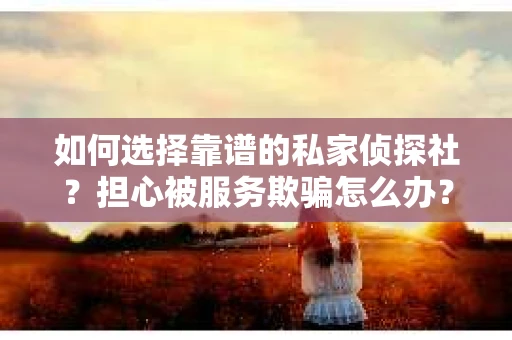 如何选择靠谱的私家侦探社？担心被服务欺骗怎么办？