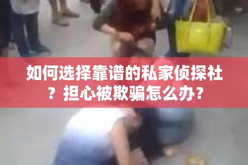 如何选择靠谱的私家侦探社？担心被欺骗怎么办？