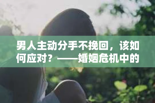 男人主动分手不挽回，该如何应对？——婚姻危机中的自我救赎与策略选择