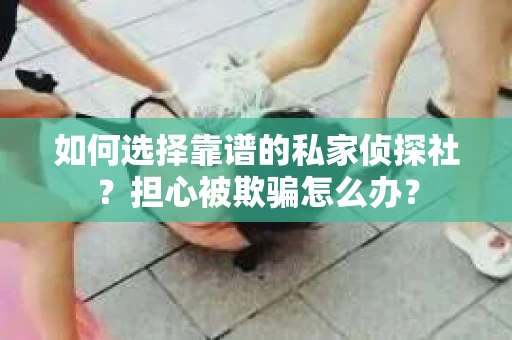 如何选择靠谱的私家侦探社？担心被欺骗怎么办？
