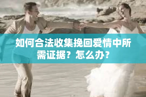 如何合法收集挽回爱情中所需证据？怎么办？