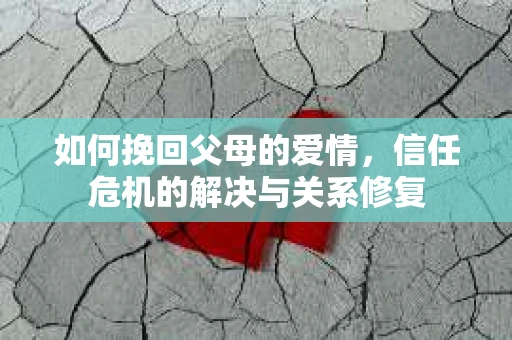 如何挽回父母的爱情,信任危机的解决与关系修复 如何挽回父母的爱情,信任危机的解决与关系修复