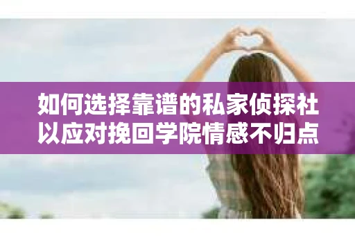如何选择靠谱的私家侦探社以应对挽回学院情感不归点？