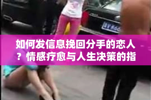如何发信息挽回分手的恋人？情感疗愈与人生决策的指南