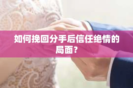 如何挽回分手后信任绝情的局面？