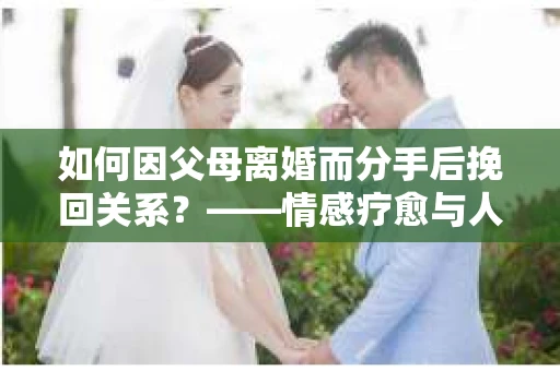 如何因父母离婚而分手后挽回关系？——情感疗愈与人生决策的干货指南