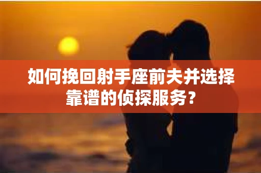 如何挽回射手座前夫并选择靠谱的侦探服务？