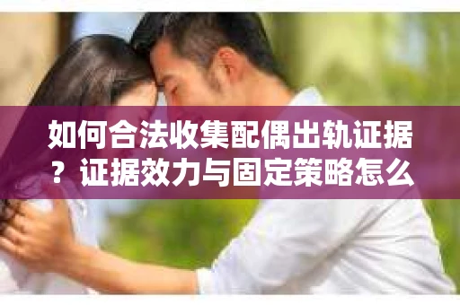 如何合法收集配偶出轨证据？证据效力与固定策略怎么办？