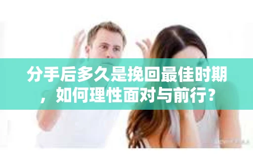 分手后多久是挽回最佳时期，如何理性面对与前行？