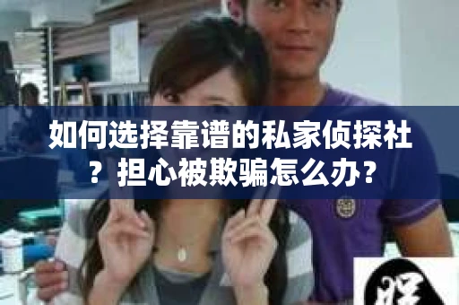 如何选择靠谱的私家侦探社？担心被欺骗怎么办？