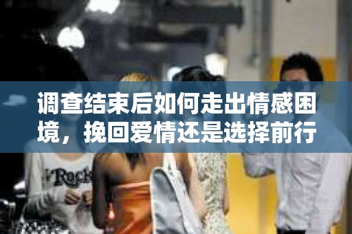 调查结束后如何走出情感困境，挽回爱情还是选择前行？