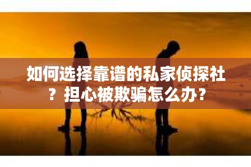 如何选择靠谱的私家侦探社?担心被欺骗怎么办? 如何选择靠谱的私家侦探社?担心被欺骗怎么办?