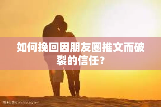 如何挽回因朋友圈推文而破裂的信任？