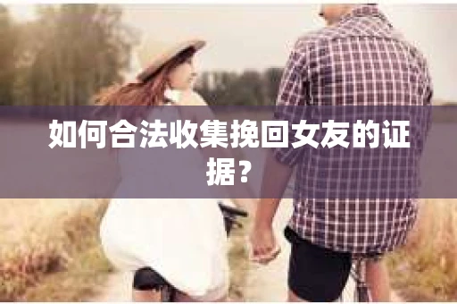 如何合法收集挽回女友的证据？