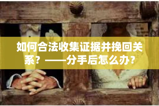 如何合法收集证据并挽回关系？——分手后怎么办？