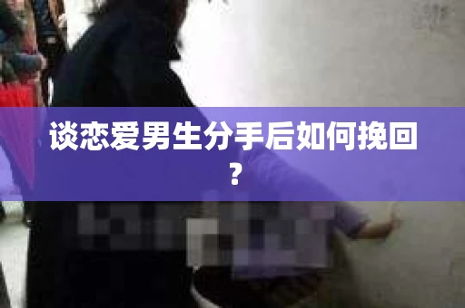 谈恋爱男生分手后如何挽回？