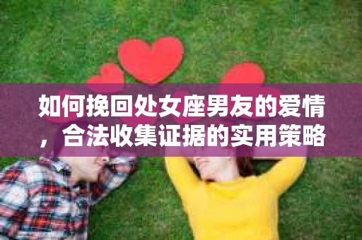 如何挽回处女座男友的爱情，合法收集证据的实用策略怎么办？