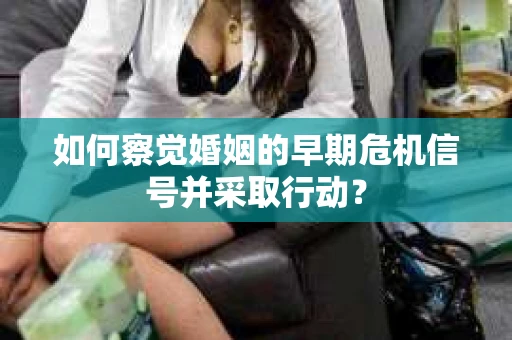 如何察觉婚姻的早期危机信号并采取行动？