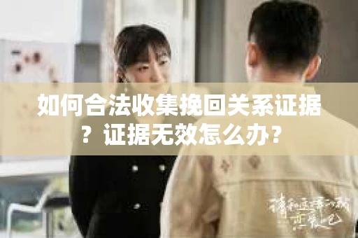 如何合法收集挽回关系证据？证据无效怎么办？