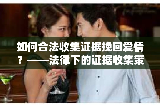 如何合法收集证据挽回爱情？——法律下的证据收集策略