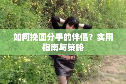 如何挽回分手的伴侣？实用指南与策略