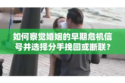 如何察觉婚姻的早期危机信号并选择分手挽回或断联？