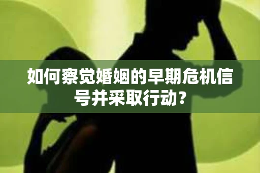 如何察觉婚姻的早期危机信号并采取行动？