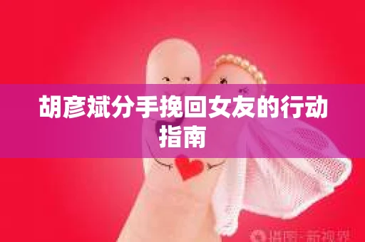 胡彦斌分手挽回女友的行动指南