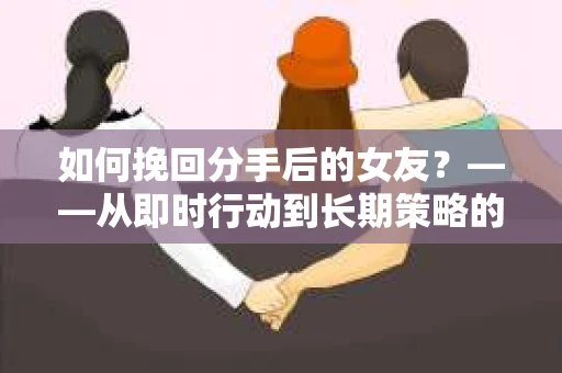 如何挽回分手后的女友？——从即时行动到长期策略的全面指南