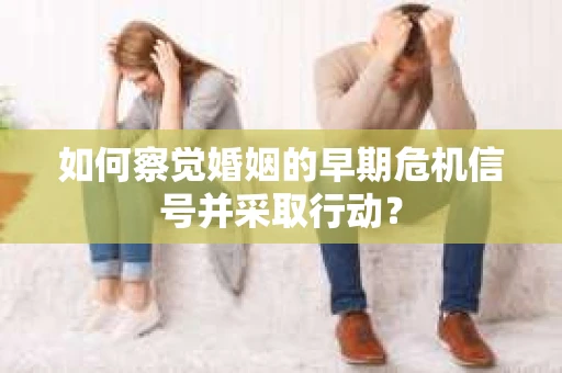 如何察觉婚姻的早期危机信号并采取行动？