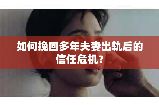 如何挽回多年夫妻出轨后的信任危机？