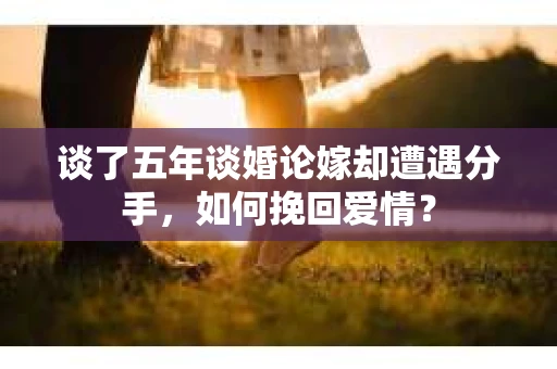 谈了五年谈婚论嫁却遭遇分手，如何挽回爱情？