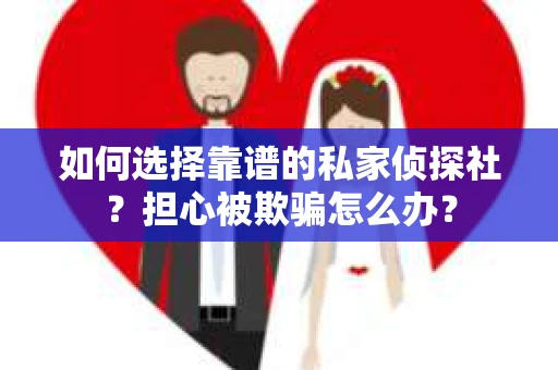 如何选择靠谱的私家侦探社？担心被欺骗怎么办？