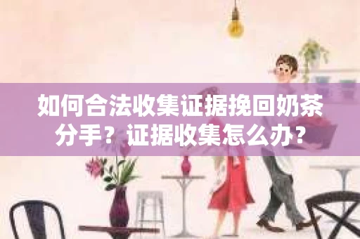 如何合法收集证据挽回奶茶分手？证据收集怎么办？
