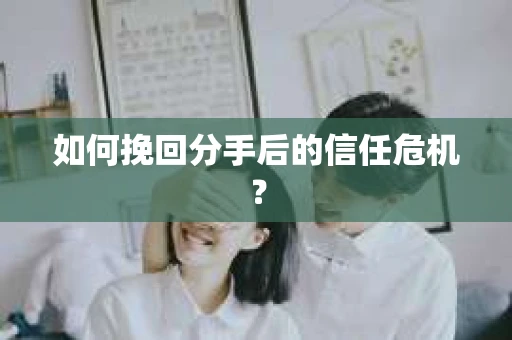 如何挽回分手后的信任危机？