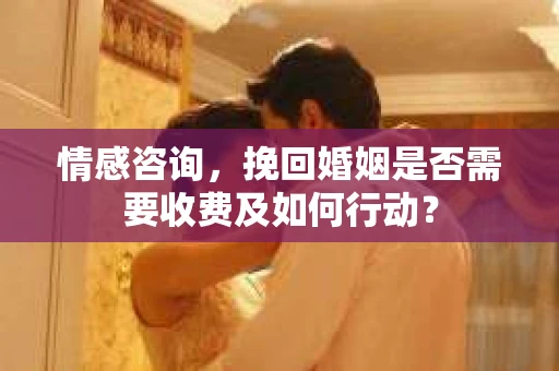 情感咨询，挽回婚姻是否需要收费及如何行动？