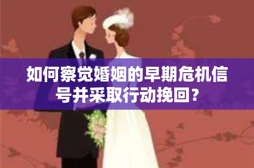 如何察觉婚姻的早期危机信号并采取行动挽回？