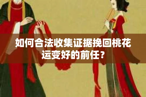 如何合法收集证据挽回桃花运变好的前任？