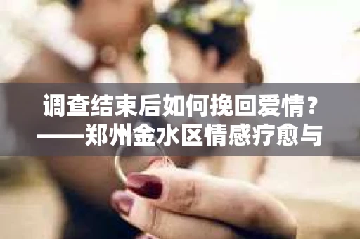 调查结束后如何挽回爱情？——郑州金水区情感疗愈与决策指南