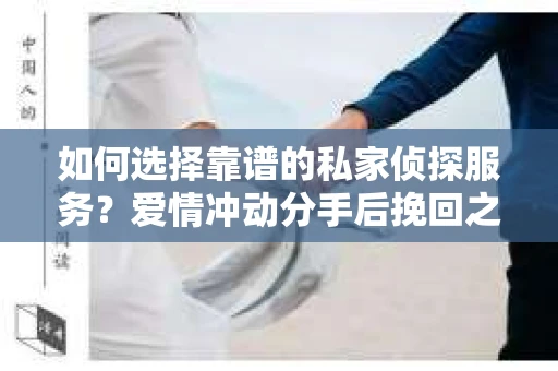 如何选择靠谱的私家侦探服务？爱情冲动分手后挽回之路怎么办？