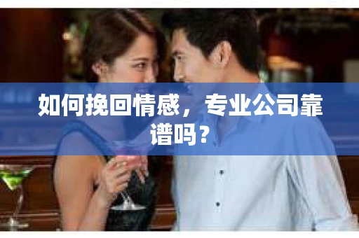 如何挽回情感，专业公司靠谱吗？