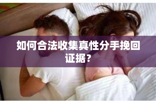 如何合法收集真性分手挽回证据？
