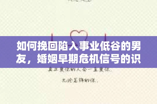 如何挽回陷入事业低谷的男友，婚姻早期危机信号的识别与应对