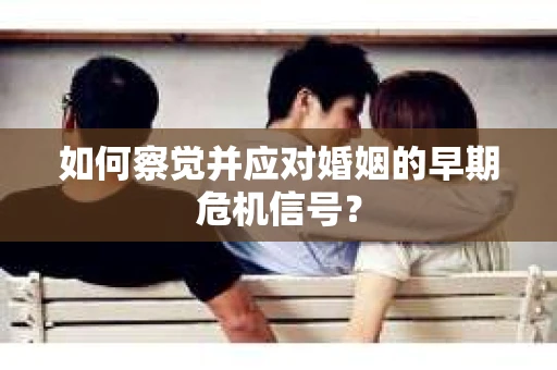 如何察觉并应对婚姻的早期危机信号？